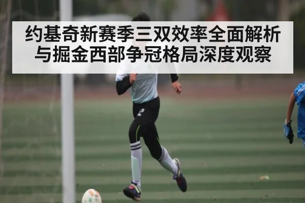 约基奇新赛季三双效率全面解析与掘金西部争冠格局深度观察