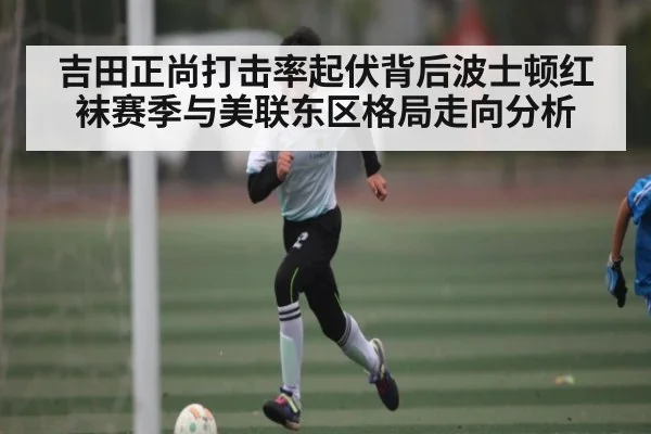 吉田正尚打击率起伏背后波士顿红袜赛季与美联东区格局走向分析