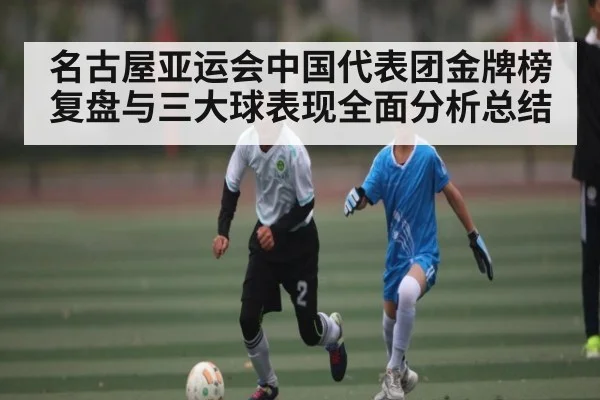 名古屋亚运会中国代表团金牌榜复盘与三大球表现全面分析总结