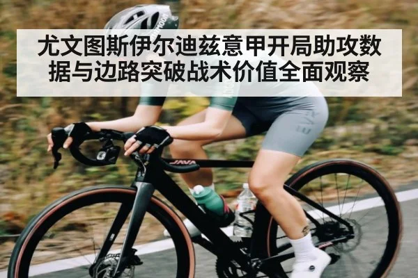 尤文图斯伊尔迪兹意甲开局助攻数据与边路突破战术价值全面观察